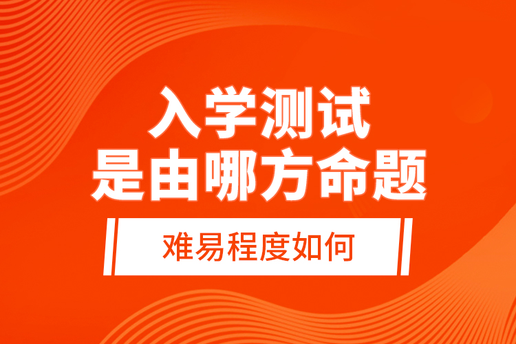 入學(xué)測(cè)試是由哪方命題，難易程度如何？