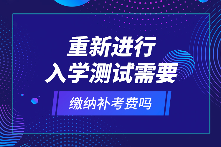 重新進行入學測試需要繳納補考費嗎？
