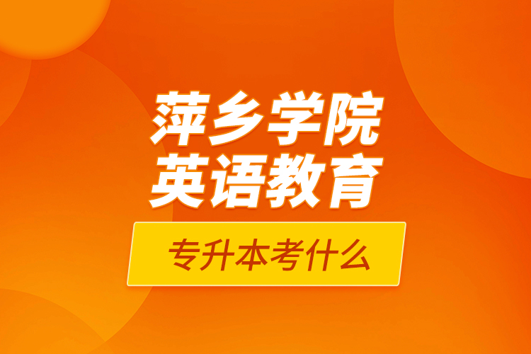 萍鄉(xiāng)學(xué)院英語(yǔ)教育專(zhuān)升本考什么