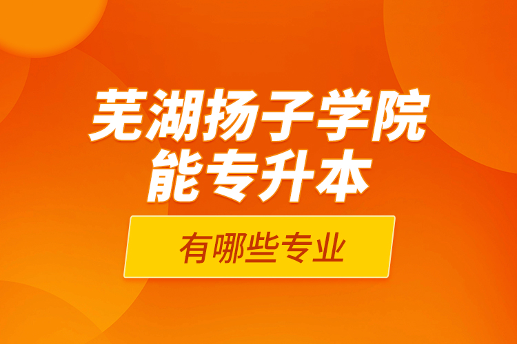 蕪湖揚子學院能專升本的有哪些專業(yè)