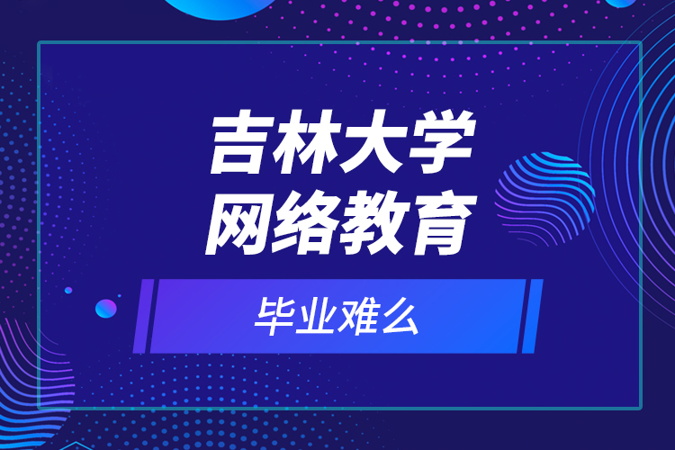 吉林大學(xué)網(wǎng)絡(luò)教育畢業(yè)難么？