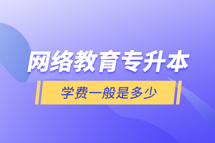 網(wǎng)絡教育專升本學費一般是多少？