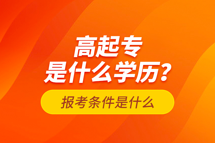 高起專是什么學(xué)歷？報(bào)考條件是什么？