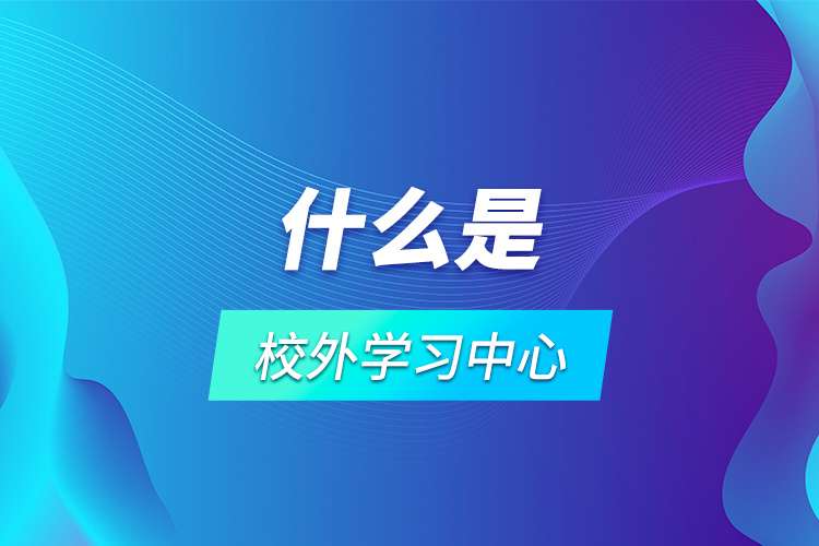 什么是校外學(xué)習(xí)中心？
