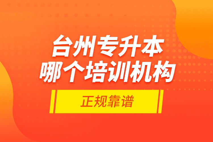 臺(tái)州專升本哪個(gè)培訓(xùn)機(jī)構(gòu)正規(guī)靠譜？