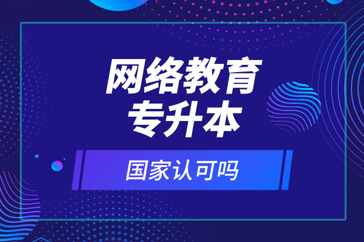 網(wǎng)絡(luò)教育專升本國(guó)家認(rèn)可嗎