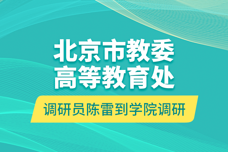 北京市教委高等教育處調(diào)研員陳雷到學院調(diào)研