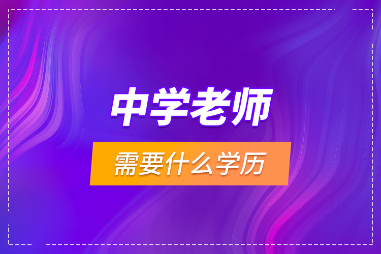 中學(xué)老師需要什么學(xué)歷？