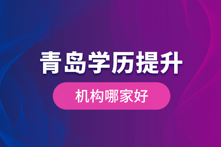 青島學(xué)歷提升機(jī)構(gòu)哪家好？