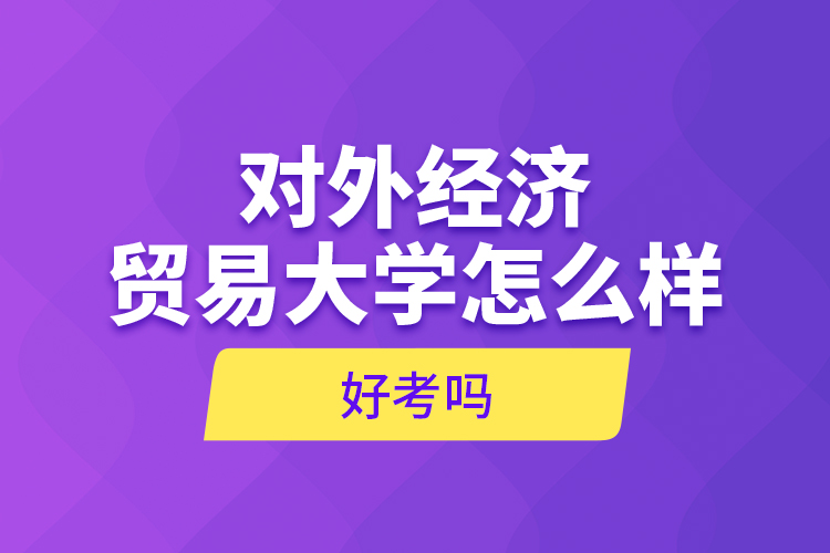 對(duì)外經(jīng)濟(jì)貿(mào)易大學(xué)怎么樣，好考嗎？