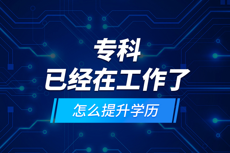 專科已經(jīng)在工作了怎么提升學(xué)歷？